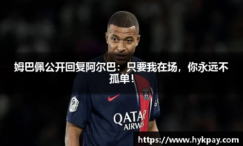 姆巴佩公开回复阿尔巴：只要我在场，你永远不孤单！