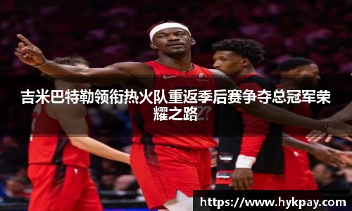 吉米巴特勒领衔热火队重返季后赛争夺总冠军荣耀之路